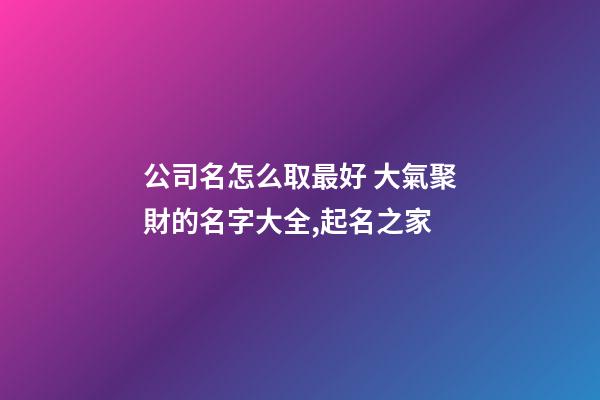 公司名怎么取最好 大氣聚財的名字大全,起名之家-第1張-公司起名-玄機派